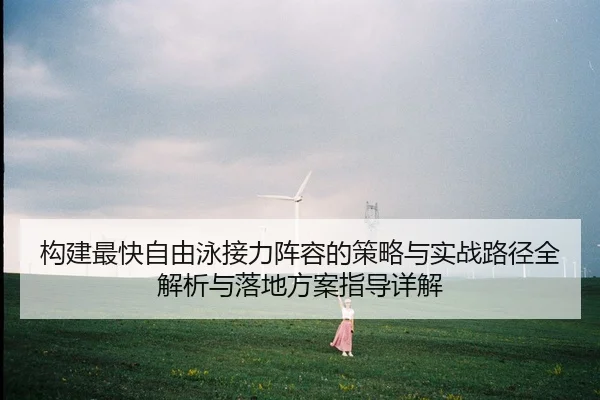 构建最快自由泳接力阵容的策略与实战路径全解析与落地方案指导详解